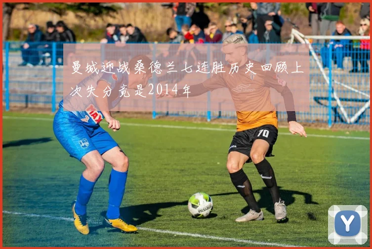 曼城迎战桑德兰七连胜历史回顾上次失分竟是2014年