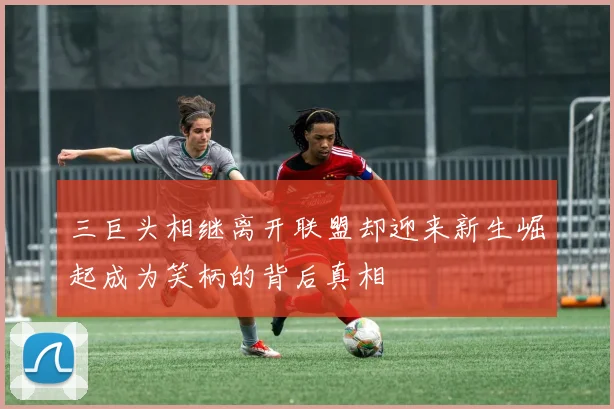 三巨头相继离开联盟却迎来新生崛起成为笑柄的背后真相