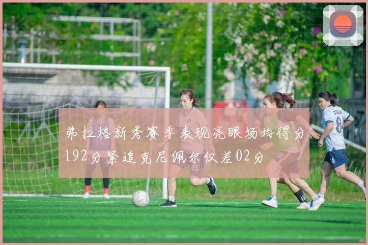 弗拉格新秀赛季表现亮眼场均得分192分紧追克尼佩尔仅差02分