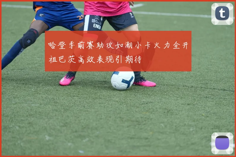 哈登季前赛助攻如潮小卡火力全开祖巴茨高效表现引期待