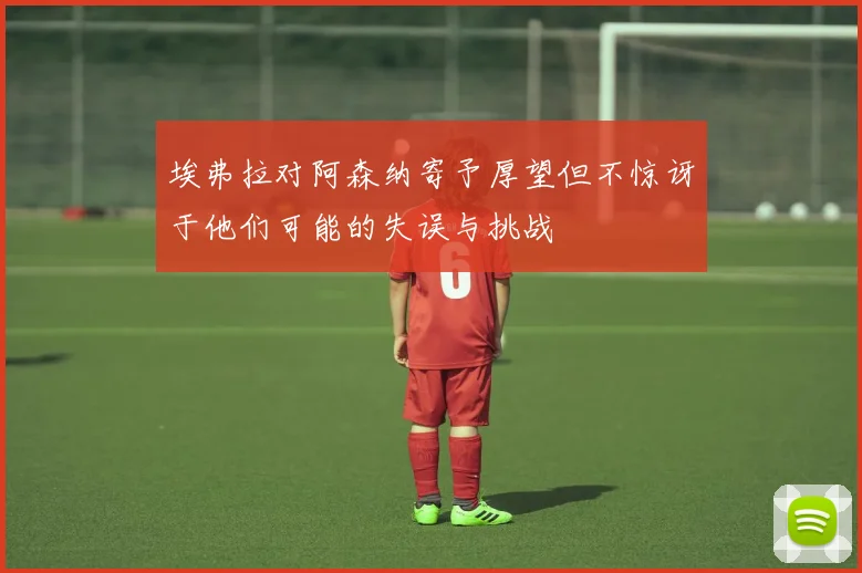 埃弗拉对阿森纳寄予厚望但不惊讶于他们可能的失误与挑战