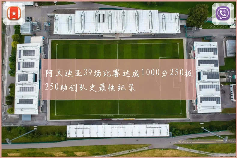 阿夫迪亚39场比赛达成1000分250板250助创队史最快纪录