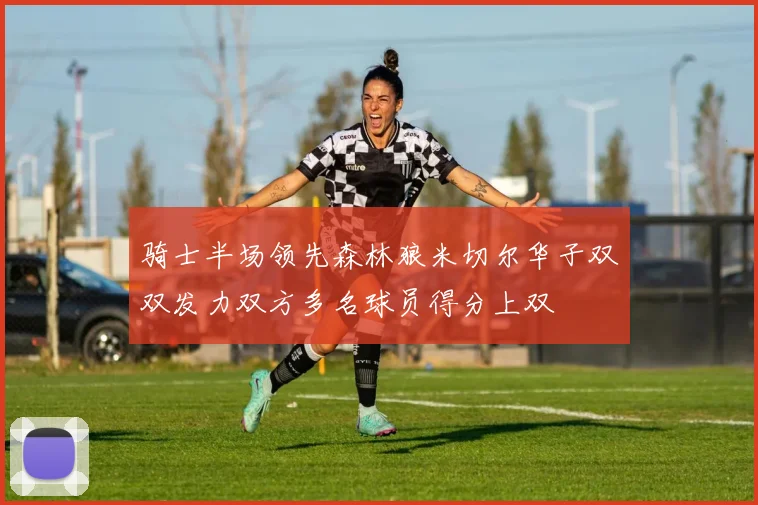 骑士半场领先森林狼米切尔华子双双发力双方多名球员得分上双