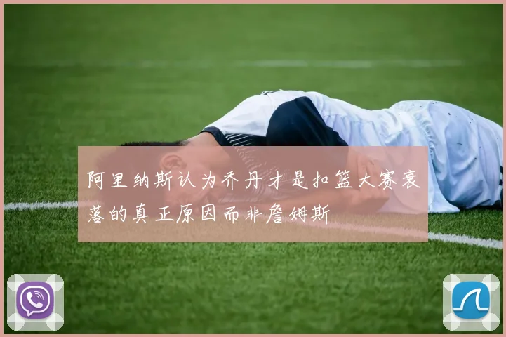阿里纳斯认为乔丹才是扣篮大赛衰落的真正原因而非詹姆斯