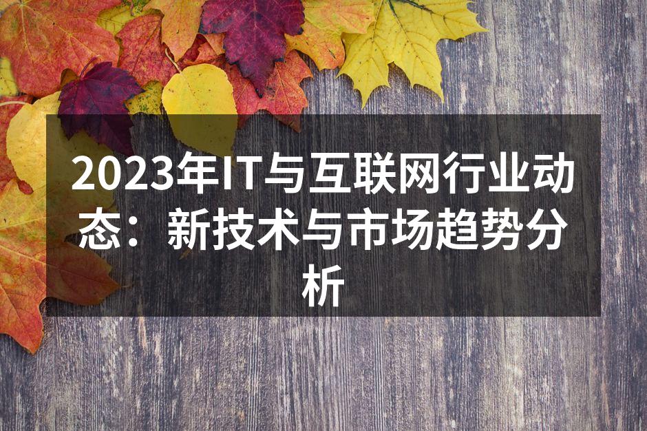 2023年IT与互联网行业动态：新技术与市场趋势分析